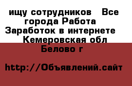 ищу сотрудников - Все города Работа » Заработок в интернете   . Кемеровская обл.,Белово г.